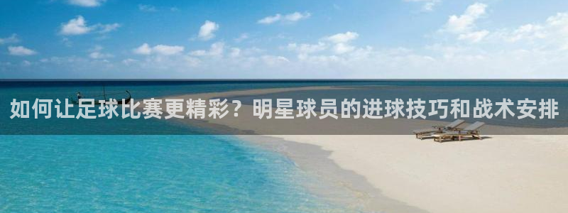 如何让足球比赛更精彩？明星球员的进球技巧和战术安排