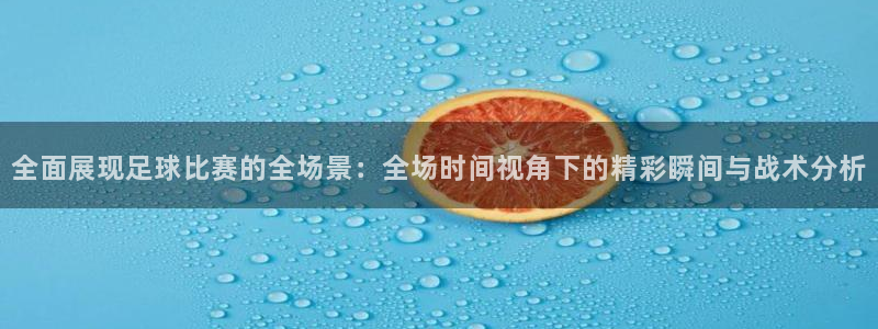  全面展现足球比赛的全场景：全场时间视角下的精彩瞬间与战术分析