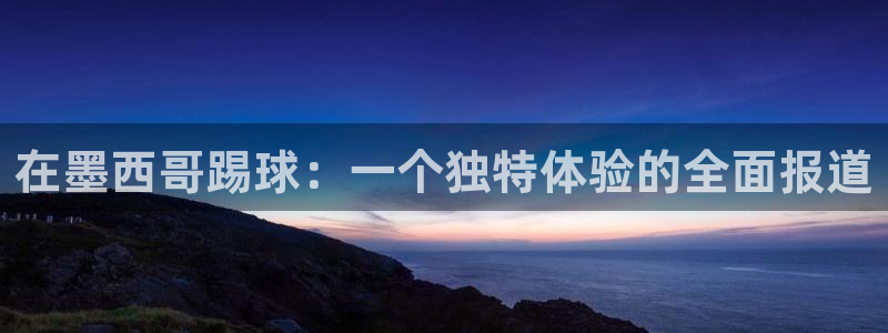在墨西哥踢球：一个独特体验的全面报道