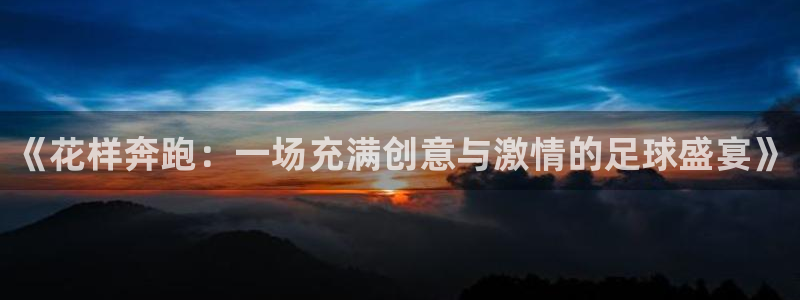 《花样奔跑：一场充满创意与激情的足球盛宴》