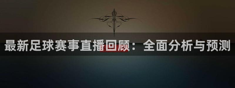 最新足球赛事直播回顾：全面分析与预测