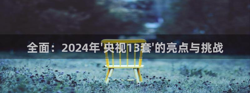 新球体育app：全面：2024年\'央视13套\'的亮点与挑战